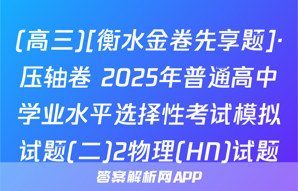 (高三)[衡水金卷先享题]·压轴卷 2025年普通高中学业水平选择性考试模拟试题(二)2物理(HN)试题