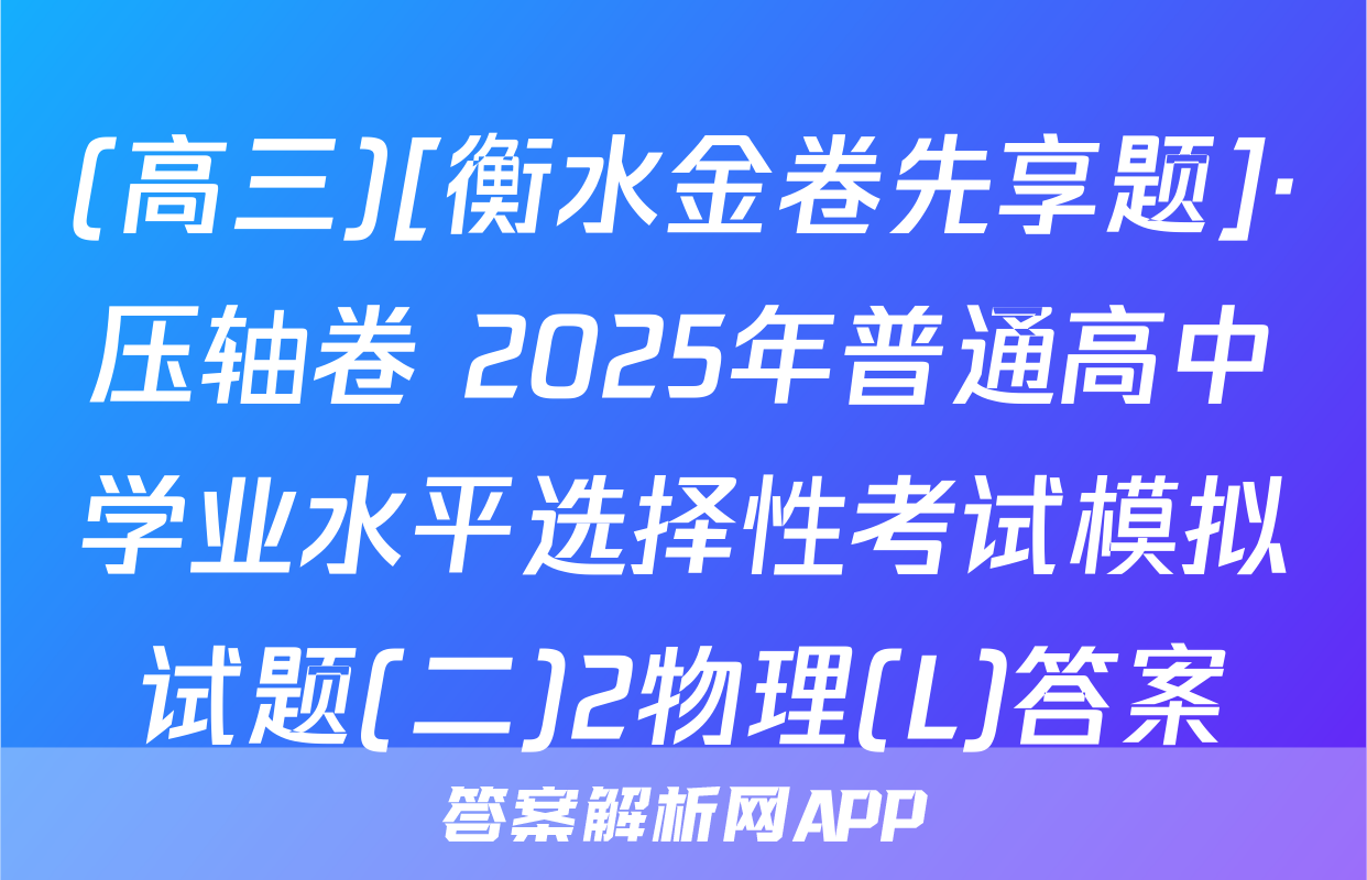 (高三)[衡水金卷先享题]·压轴卷 2025年普通高中学业水平选择性考试模拟试题(二)2物理(L)答案