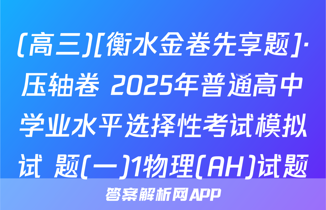 (高三)[衡水金卷先享题]·压轴卷 2025年普通高中学业水平选择性考试模拟试 题(一)1物理(AH)试题