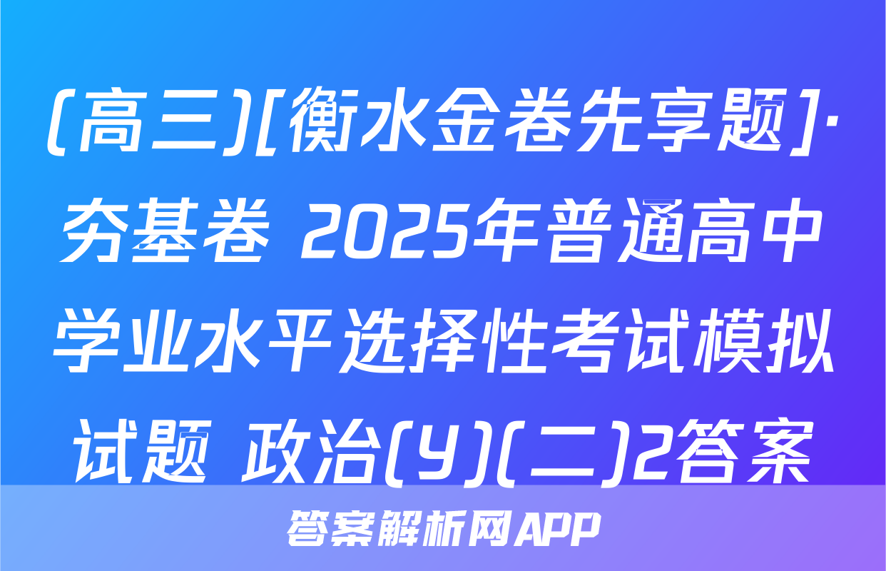(高三)[衡水金卷先享题]·夯基卷 2025年普通高中学业水平选择性考试模拟试题 政治(Y)(二)2答案