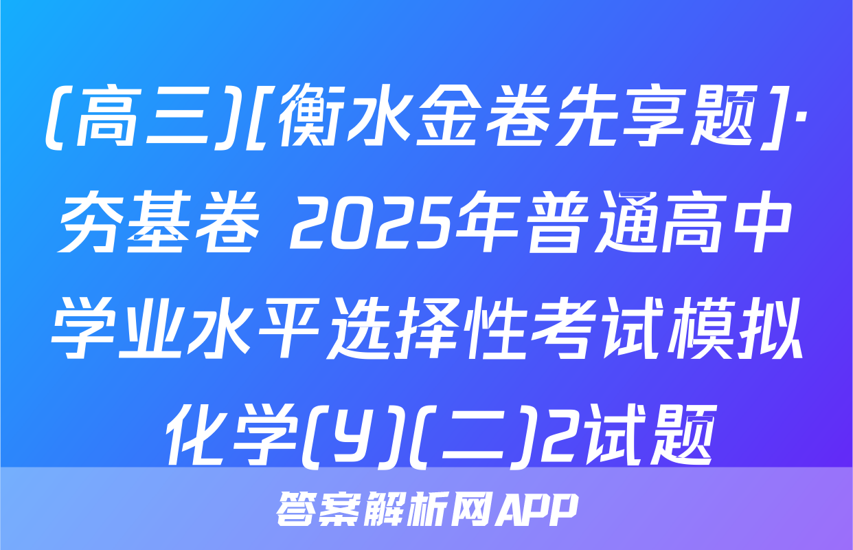 (高三)[衡水金卷先享题]·夯基卷 2025年普通高中学业水平选择性考试模拟 化学(Y)(二)2试题
