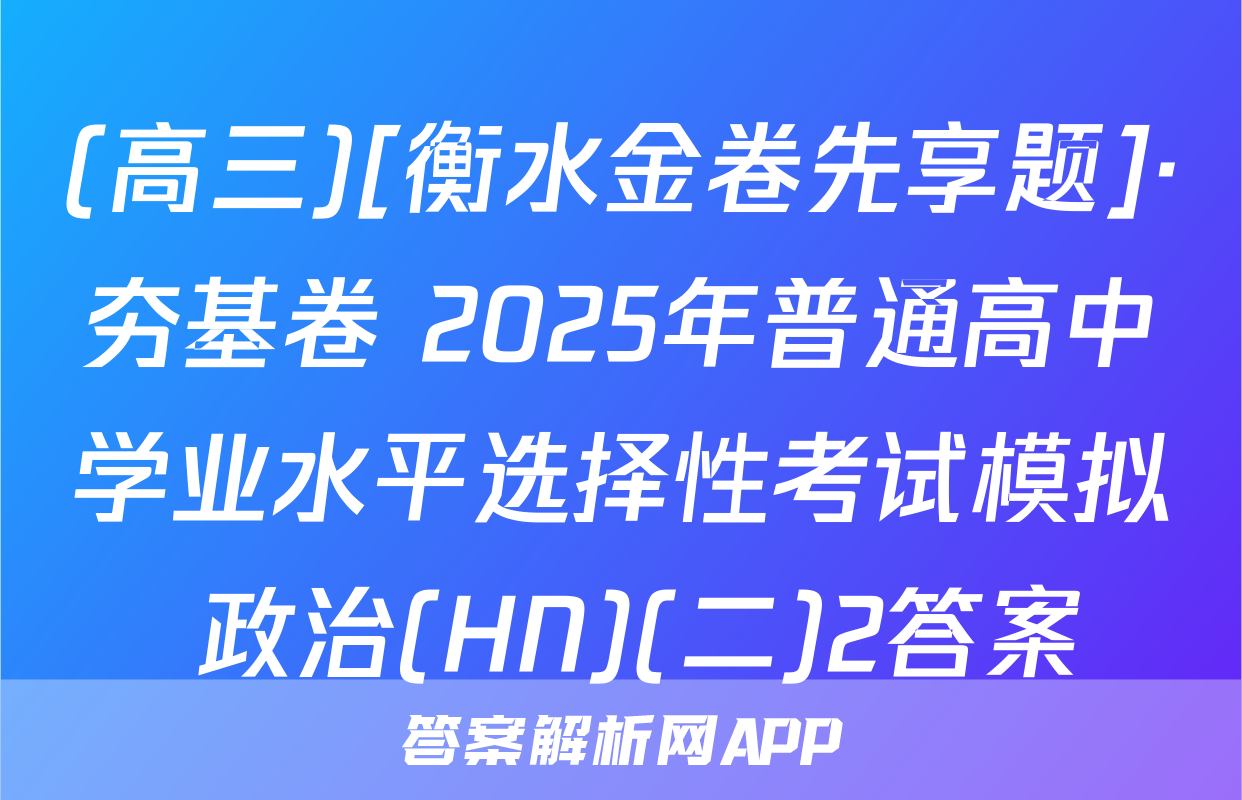 (高三)[衡水金卷先享题]·夯基卷 2025年普通高中学业水平选择性考试模拟 政治(HN)(二)2答案