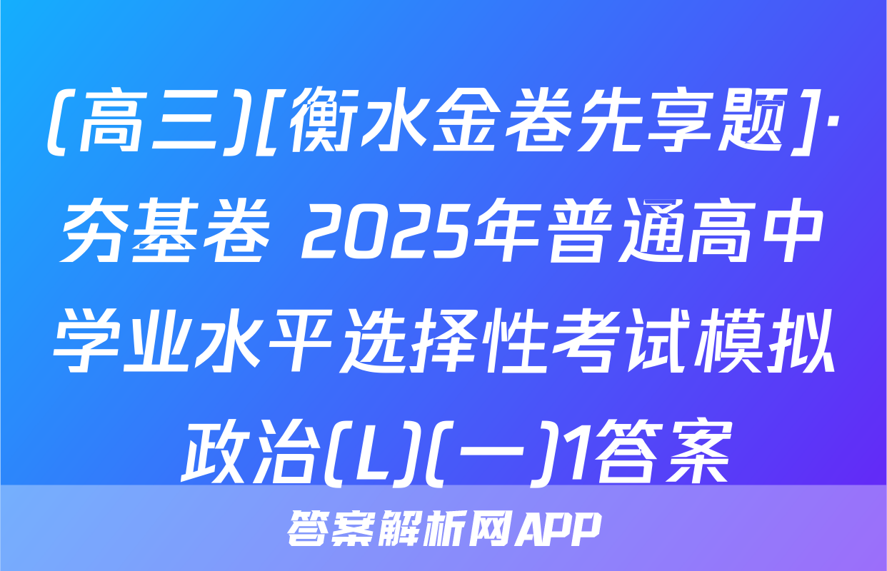 (高三)[衡水金卷先享题]·夯基卷 2025年普通高中学业水平选择性考试模拟 政治(L)(一)1答案