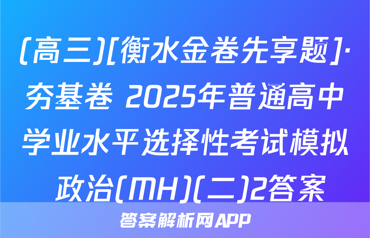 (高三)[衡水金卷先享题]·夯基卷 2025年普通高中学业水平选择性考试模拟 政治(MH)(二)2答案