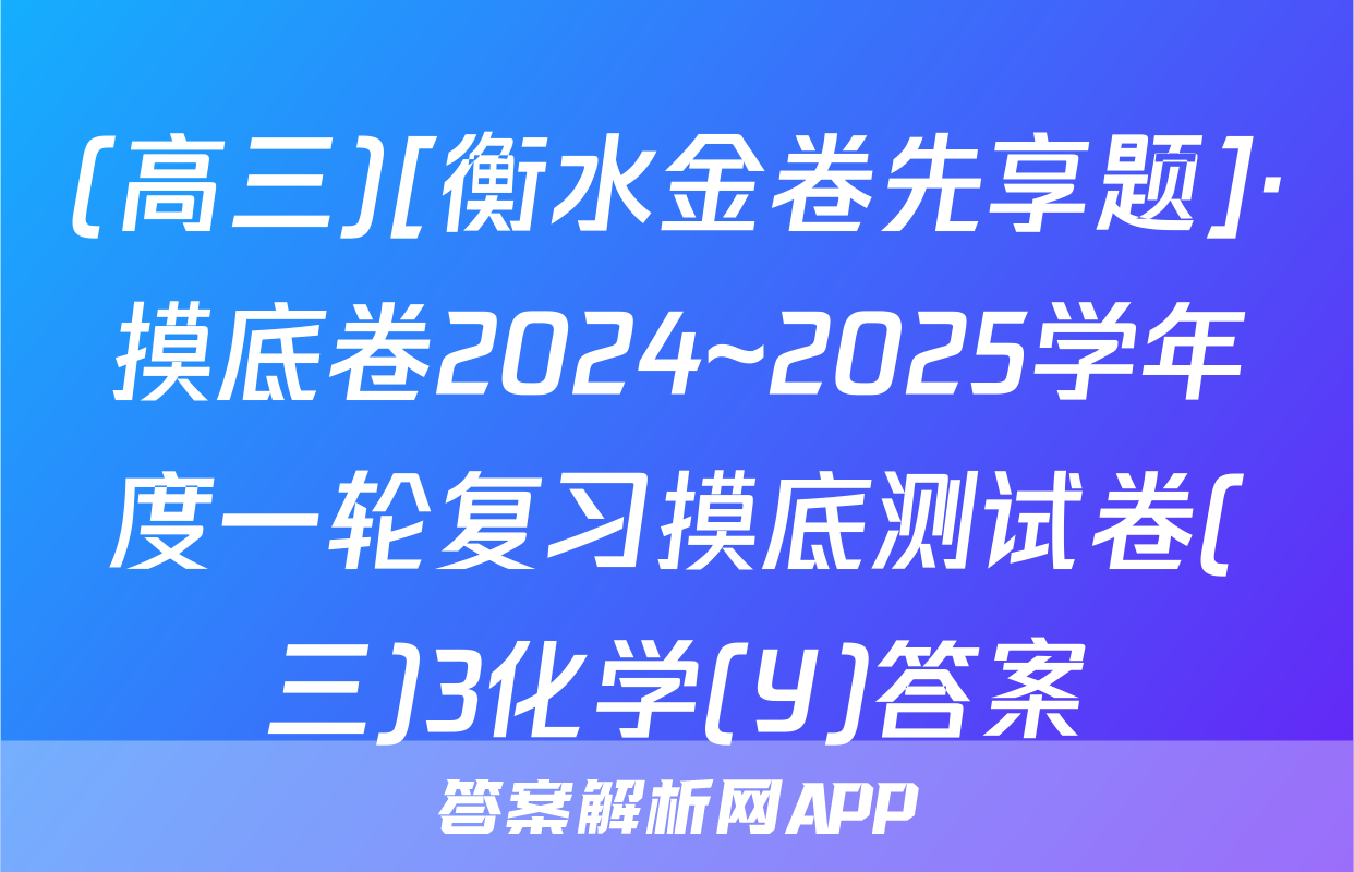 (高三)[衡水金卷先享题]·摸底卷2024~2025学年度一轮复习摸底测试卷(三)3化学(Y)答案