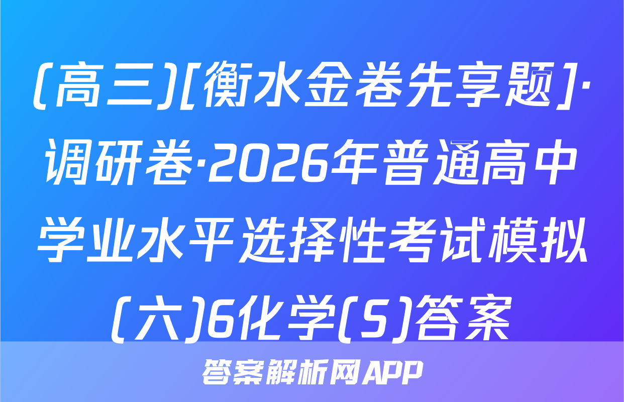 (高三)[衡水金卷先享题]·调研卷·2026年普通高中学业水平选择性考试模拟(六)6化学(S)答案
