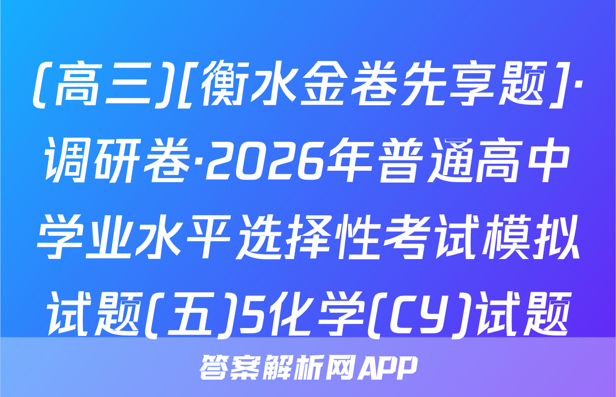 (高三)[衡水金卷先享题]·调研卷·2026年普通高中学业水平选择性考试模拟试题(五)5化学(CY)试题