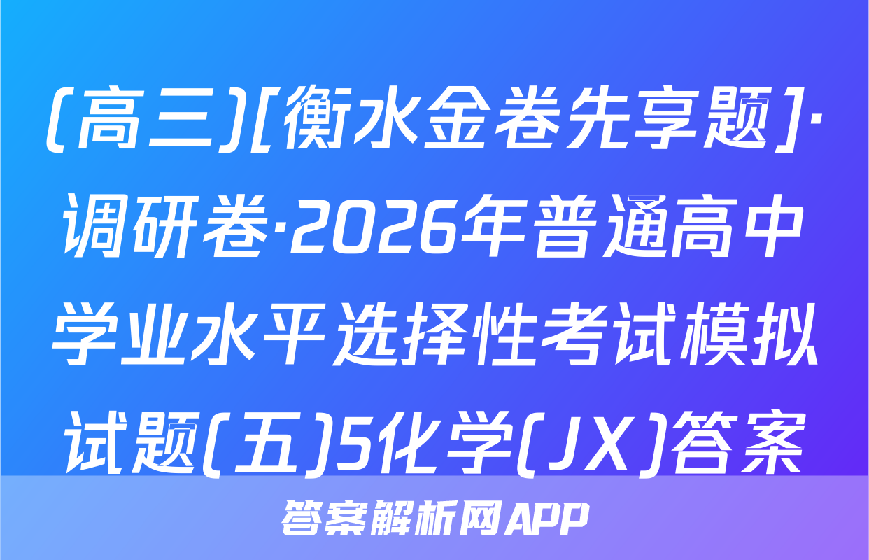 (高三)[衡水金卷先享题]·调研卷·2026年普通高中学业水平选择性考试模拟试题(五)5化学(JX)答案