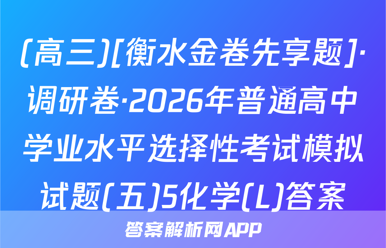 (高三)[衡水金卷先享题]·调研卷·2026年普通高中学业水平选择性考试模拟试题(五)5化学(L)答案