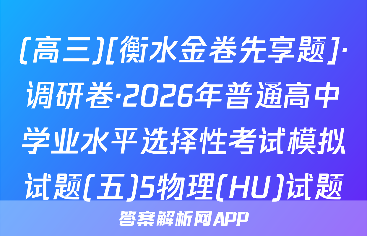 (高三)[衡水金卷先享题]·调研卷·2026年普通高中学业水平选择性考试模拟试题(五)5物理(HU)试题