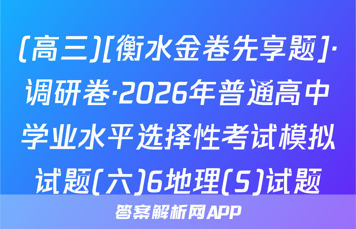 (高三)[衡水金卷先享题]·调研卷·2026年普通高中学业水平选择性考试模拟试题(六)6地理(S)试题
