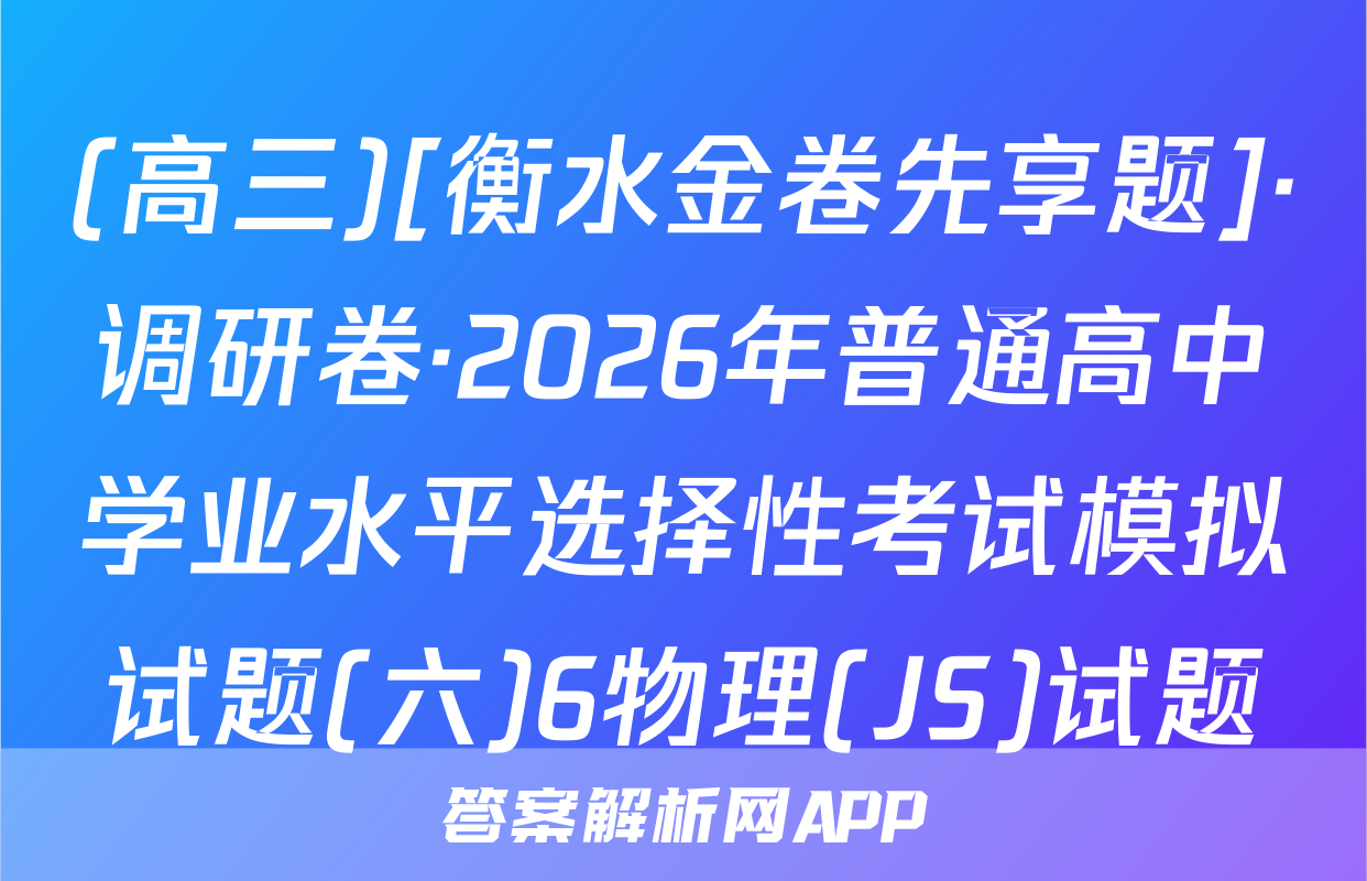 (高三)[衡水金卷先享题]·调研卷·2026年普通高中学业水平选择性考试模拟试题(六)6物理(JS)试题
