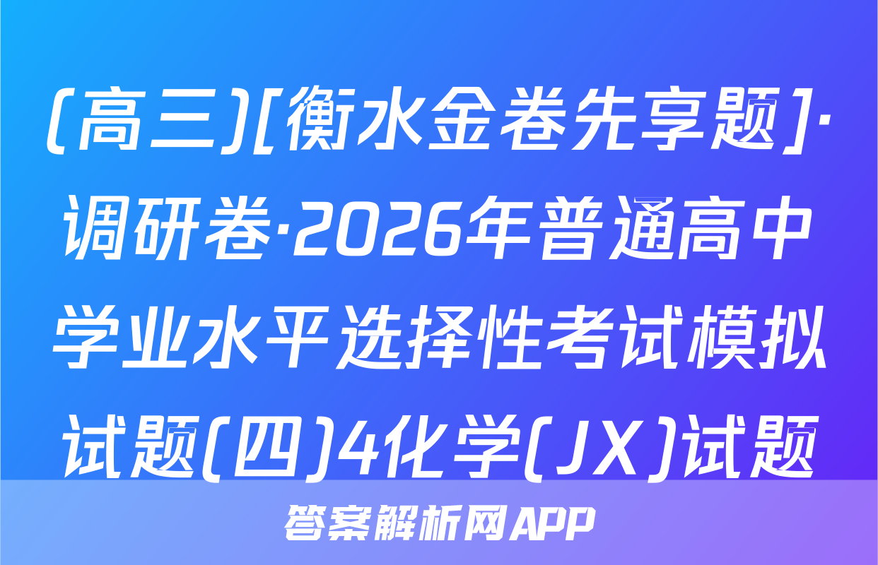 (高三)[衡水金卷先享题]·调研卷·2026年普通高中学业水平选择性考试模拟试题(四)4化学(JX)试题
