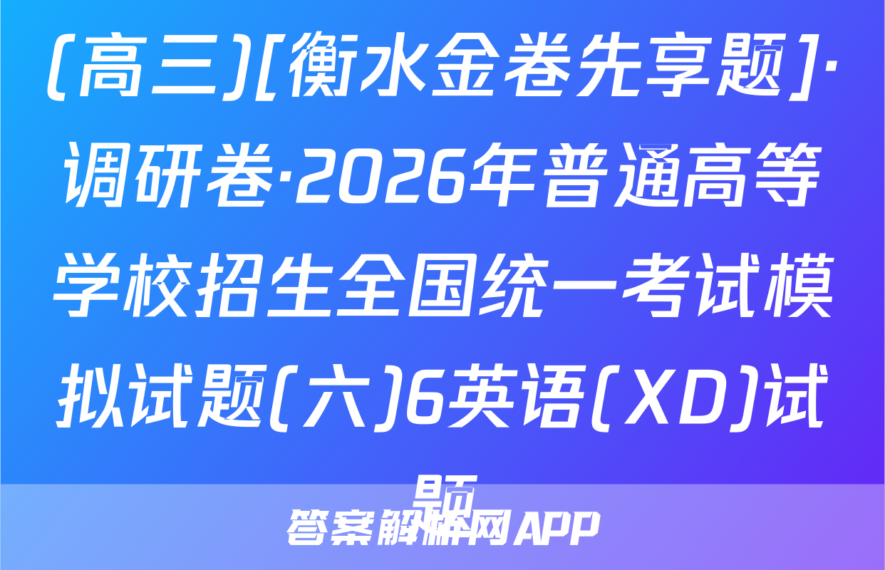 (高三)[衡水金卷先享题]·调研卷·2026年普通高等学校招生全国统一考试模拟试题(六)6英语(XD)试题