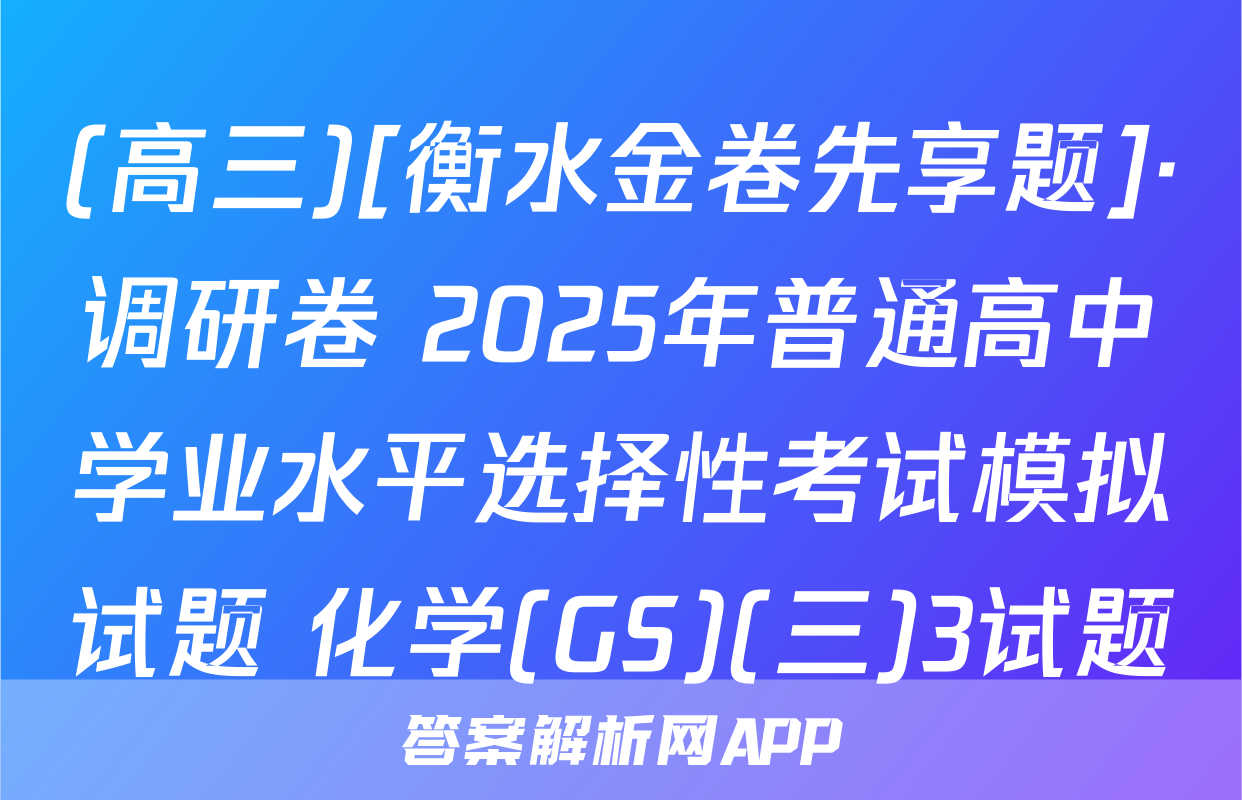 (高三)[衡水金卷先享题]·调研卷 2025年普通高中学业水平选择性考试模拟试题 化学(GS)(三)3试题