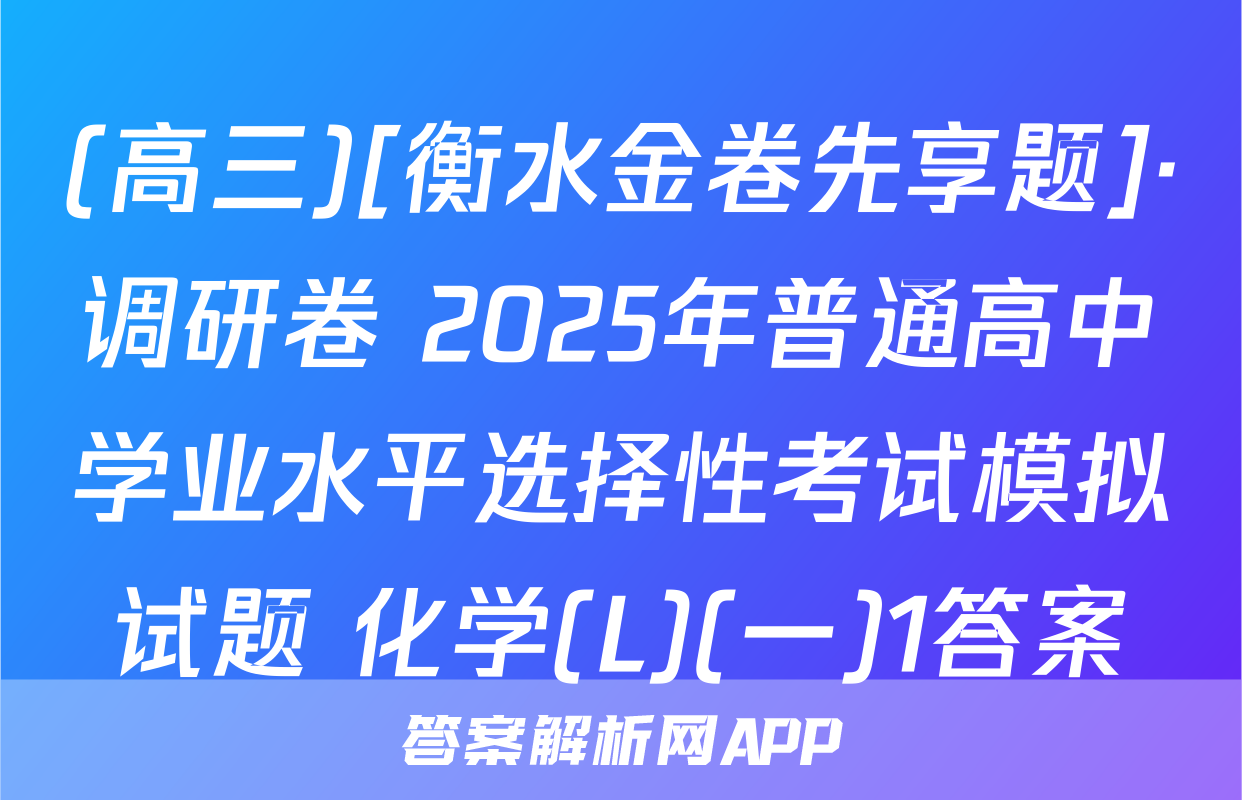 (高三)[衡水金卷先享题]·调研卷 2025年普通高中学业水平选择性考试模拟试题 化学(L)(一)1答案