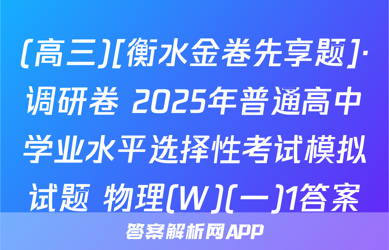 (高三)[衡水金卷先享题]·调研卷 2025年普通高中学业水平选择性考试模拟试题 物理(W)(一)1答案