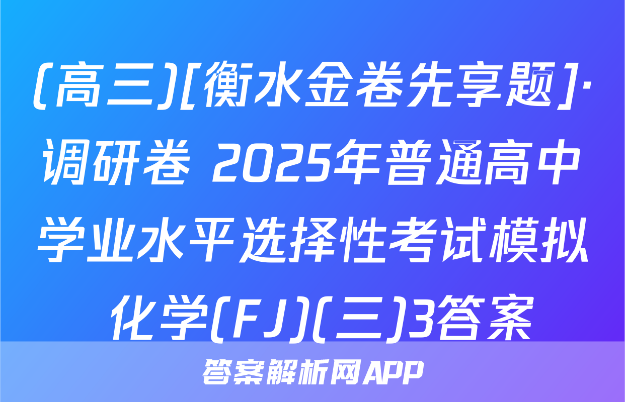 (高三)[衡水金卷先享题]·调研卷 2025年普通高中学业水平选择性考试模拟 化学(FJ)(三)3答案