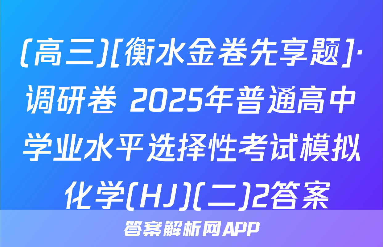 (高三)[衡水金卷先享题]·调研卷 2025年普通高中学业水平选择性考试模拟 化学(HJ)(二)2答案