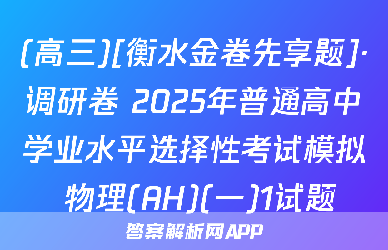 (高三)[衡水金卷先享题]·调研卷 2025年普通高中学业水平选择性考试模拟 物理(AH)(一)1试题