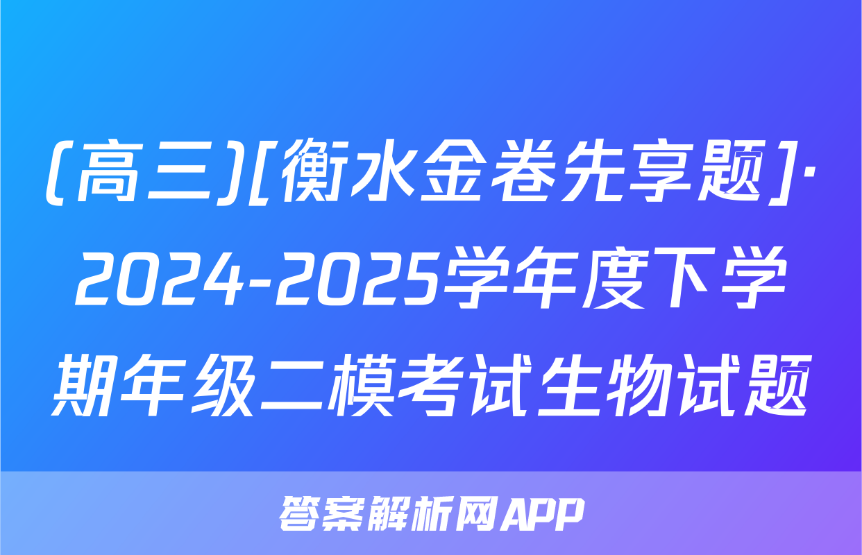 (高三)[衡水金卷先享题]·2024-2025学年度下学期年级二模考试生物试题