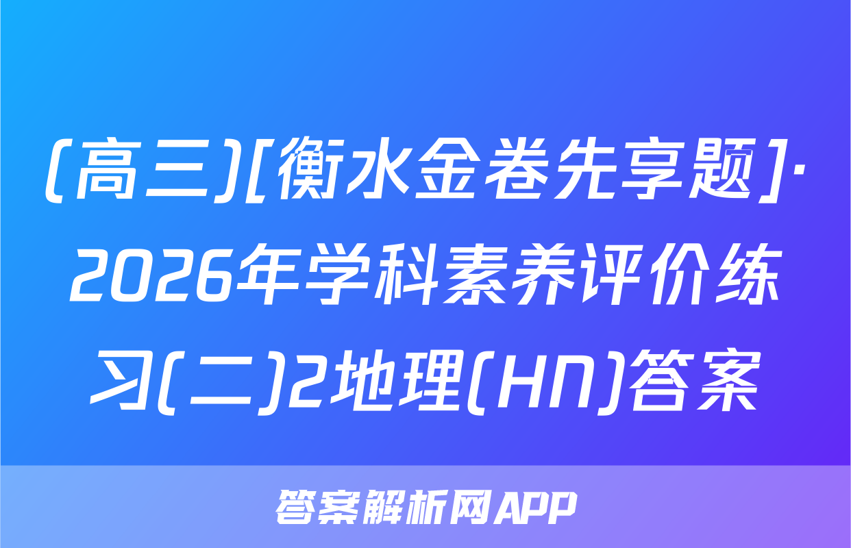 (高三)[衡水金卷先享题]·2026年学科素养评价练习(二)2地理(HN)答案