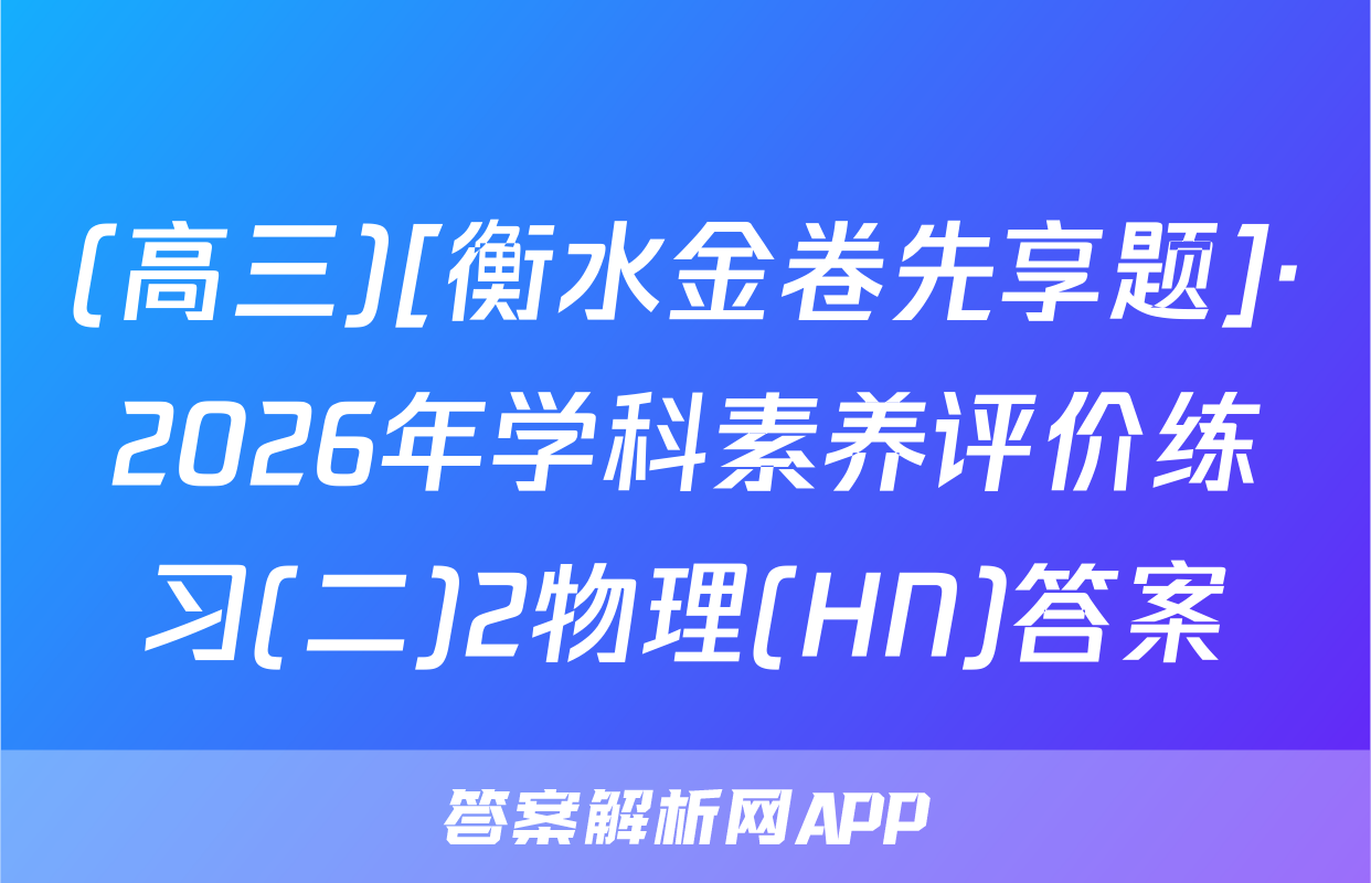 (高三)[衡水金卷先享题]·2026年学科素养评价练习(二)2物理(HN)答案