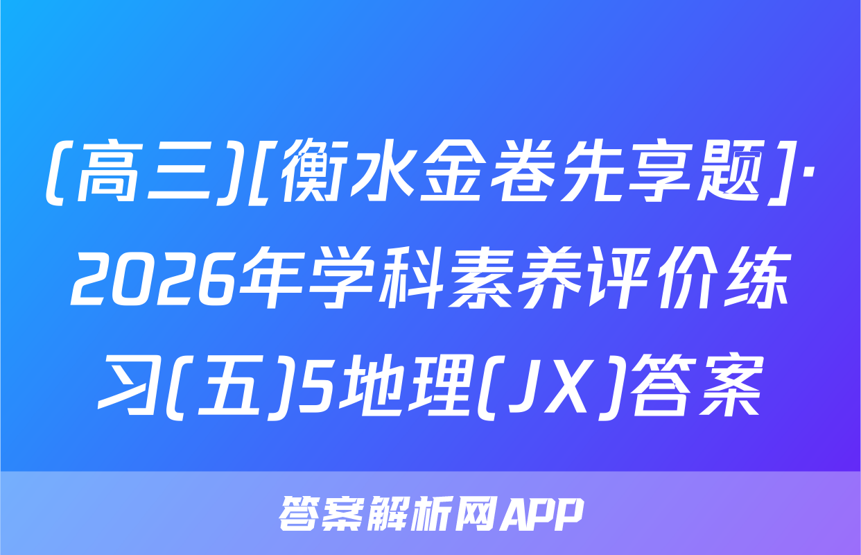 (高三)[衡水金卷先享题]·2026年学科素养评价练习(五)5地理(JX)答案