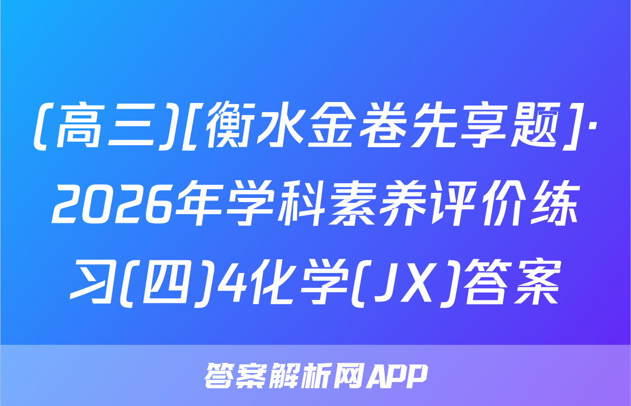 (高三)[衡水金卷先享题]·2026年学科素养评价练习(四)4化学(JX)答案