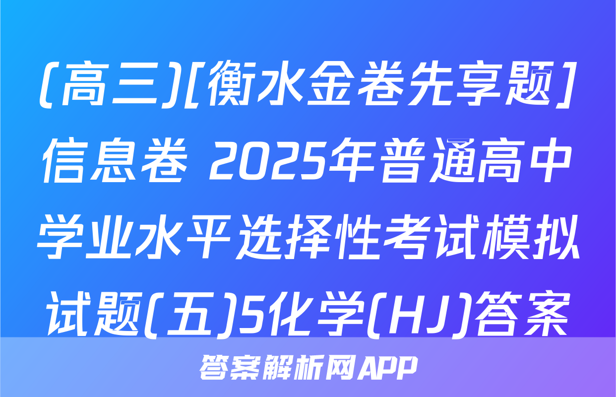 (高三)[衡水金卷先享题]信息卷 2025年普通高中学业水平选择性考试模拟试题(五)5化学(HJ)答案