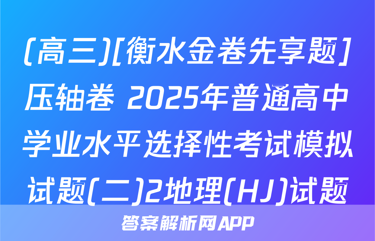 (高三)[衡水金卷先享题]压轴卷 2025年普通高中学业水平选择性考试模拟试题(二)2地理(HJ)试题