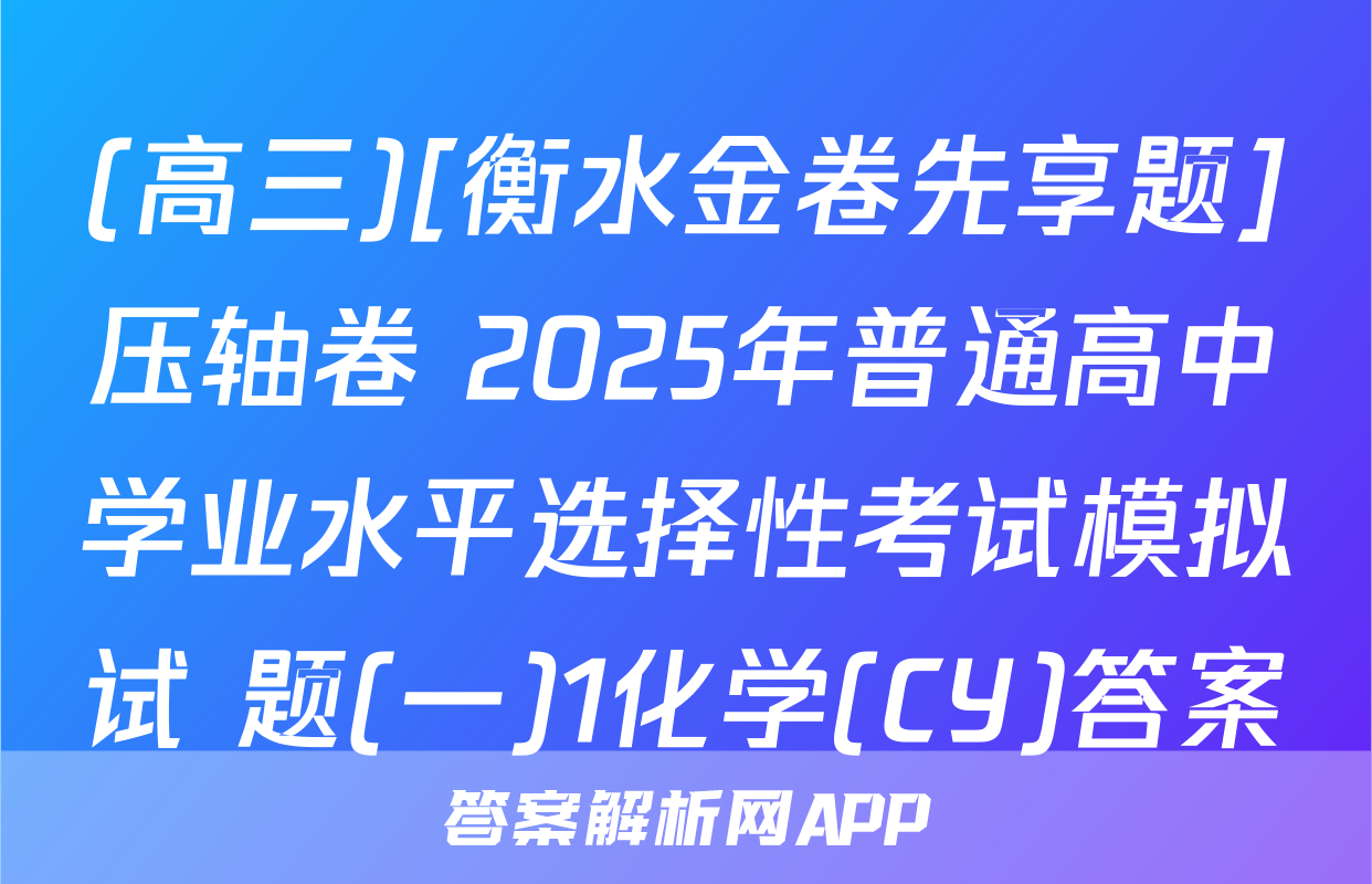 (高三)[衡水金卷先享题]压轴卷 2025年普通高中学业水平选择性考试模拟试 题(一)1化学(CY)答案