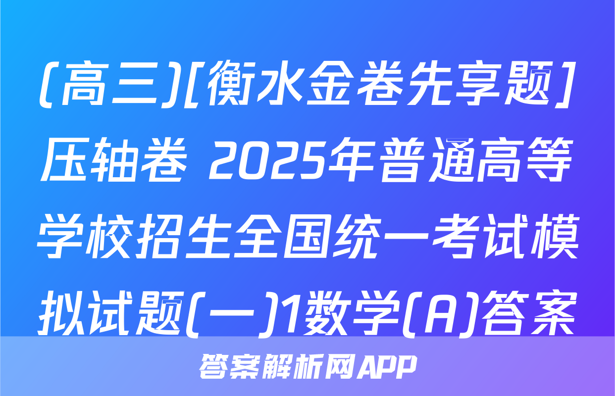(高三)[衡水金卷先享题]压轴卷 2025年普通高等学校招生全国统一考试模拟试题(一)1数学(A)答案