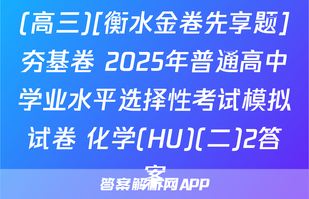 (高三)[衡水金卷先享题]夯基卷 2025年普通高中学业水平选择性考试模拟试卷 化学(HU)(二)2答案