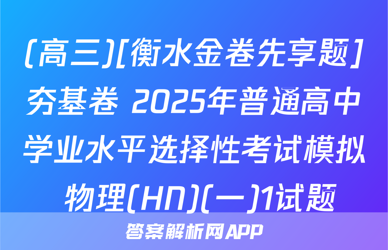 (高三)[衡水金卷先享题]夯基卷 2025年普通高中学业水平选择性考试模拟 物理(HN)(一)1试题