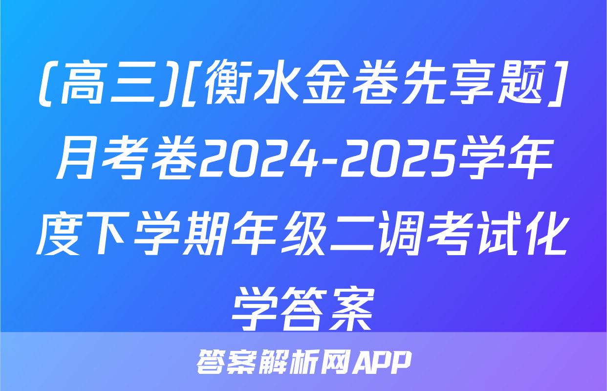 (高三)[衡水金卷先享题]月考卷2024-2025学年度下学期年级二调考试化学答案