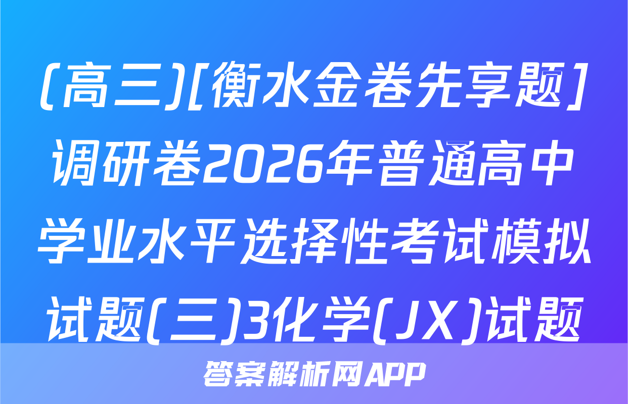 (高三)[衡水金卷先享题]调研卷2026年普通高中学业水平选择性考试模拟试题(三)3化学(JX)试题