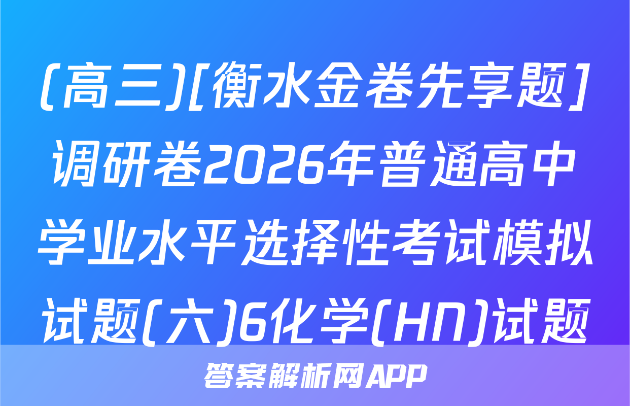 (高三)[衡水金卷先享题]调研卷2026年普通高中学业水平选择性考试模拟试题(六)6化学(HN)试题