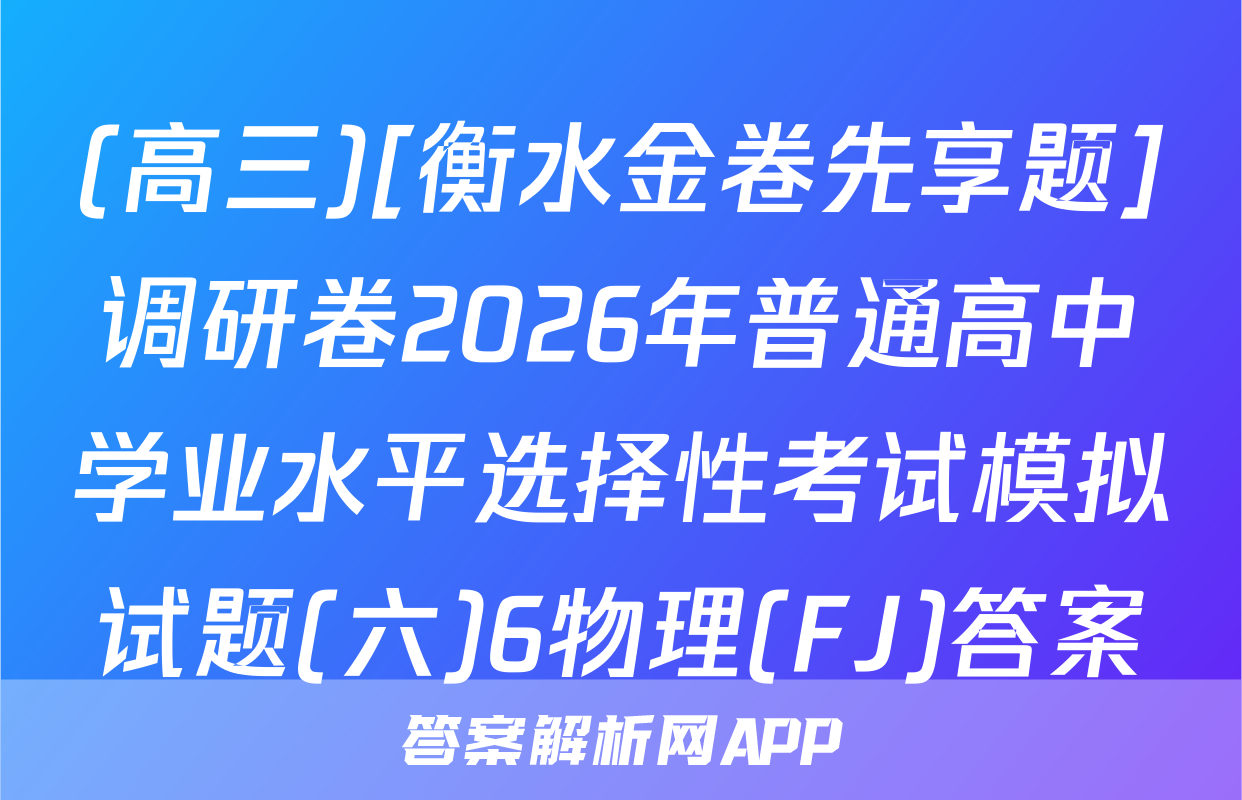 (高三)[衡水金卷先享题]调研卷2026年普通高中学业水平选择性考试模拟试题(六)6物理(FJ)答案
