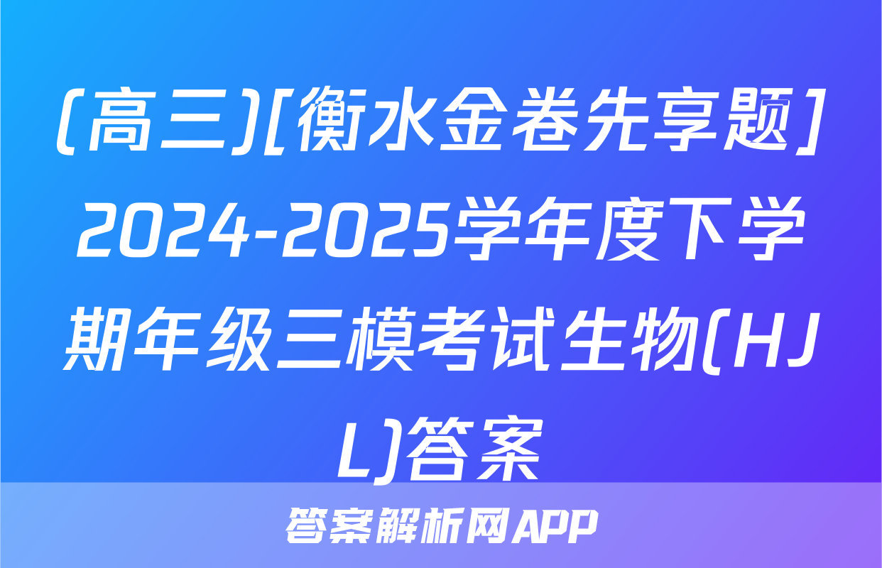 (高三)[衡水金卷先享题]2024-2025学年度下学期年级三模考试生物(HJL)答案