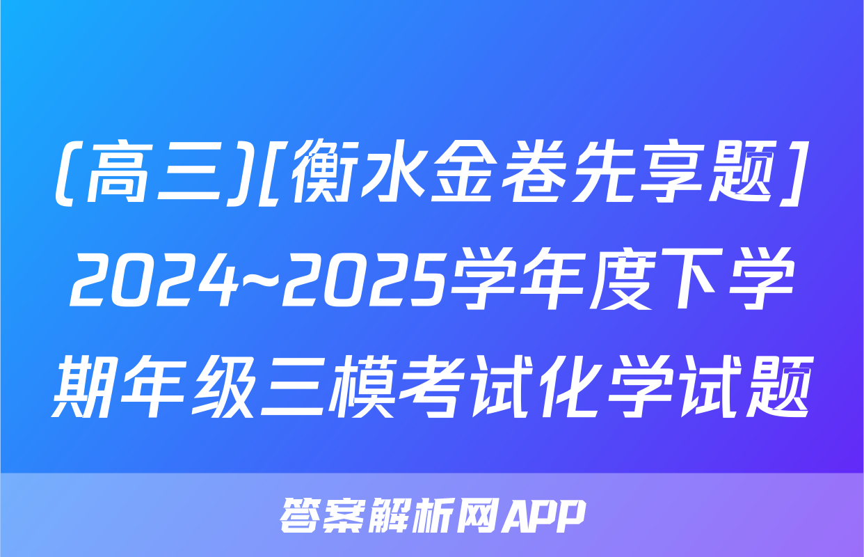 (高三)[衡水金卷先享题]2024~2025学年度下学期年级三模考试化学试题