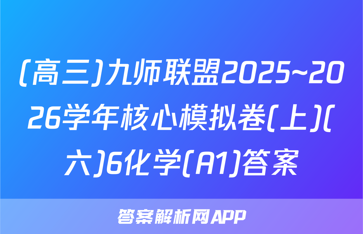 (高三)九师联盟2025~2026学年核心模拟卷(上)(六)6化学(A1)答案