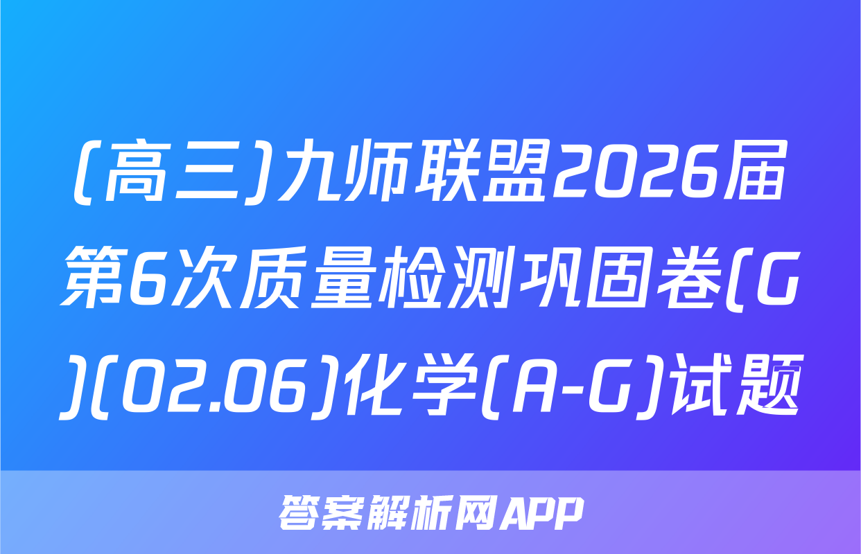 (高三)九师联盟2026届第6次质量检测巩固卷(G)(02.06)化学(A-G)试题