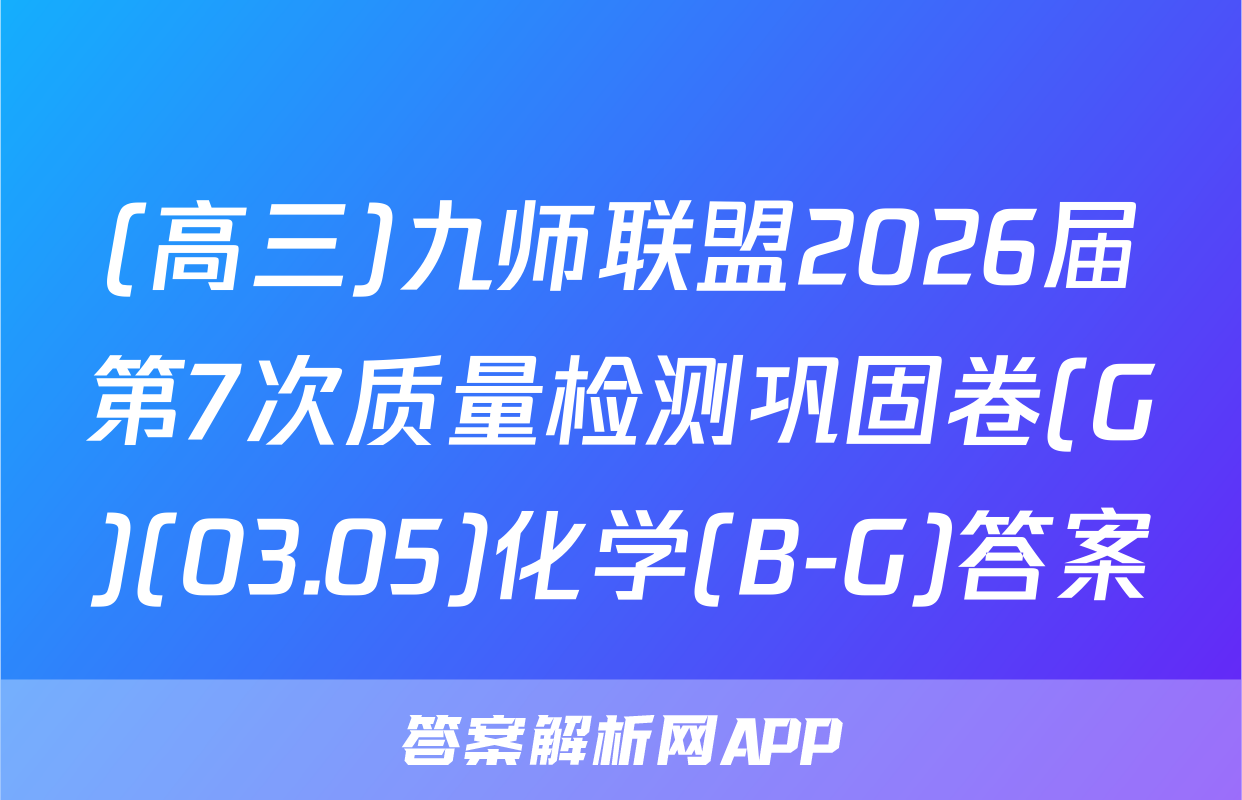 (高三)九师联盟2026届第7次质量检测巩固卷(G)(03.05)化学(B-G)答案