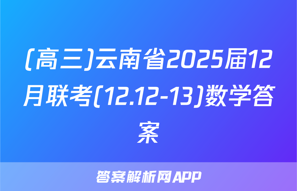 (高三)云南省2025届12月联考(12.12-13)数学答案