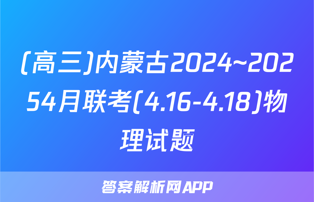 (高三)内蒙古2024~20254月联考(4.16-4.18)物理试题