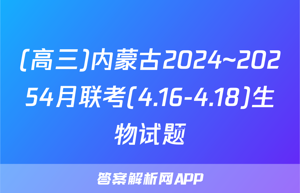 (高三)内蒙古2024~20254月联考(4.16-4.18)生物试题