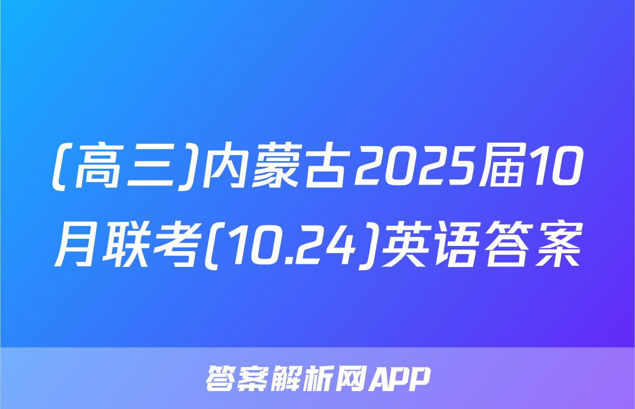 (高三)内蒙古2025届10月联考(10.24)英语答案