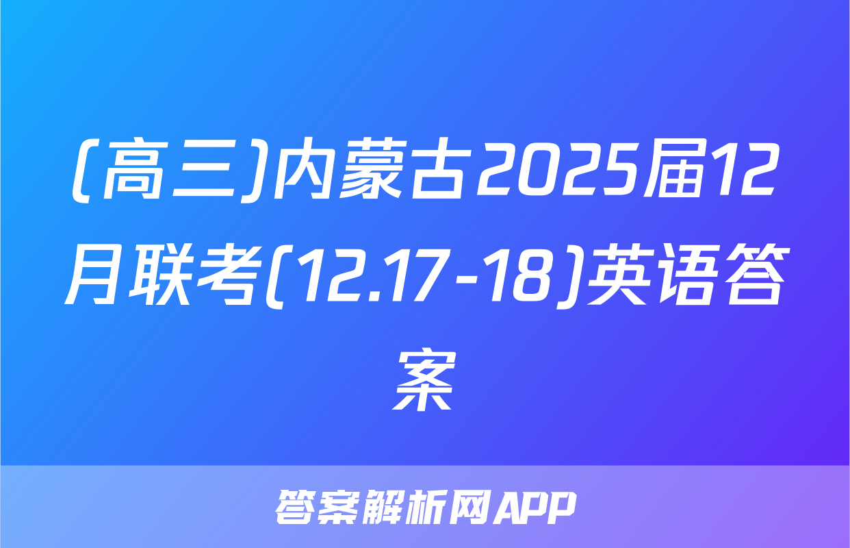 (高三)内蒙古2025届12月联考(12.17-18)英语答案