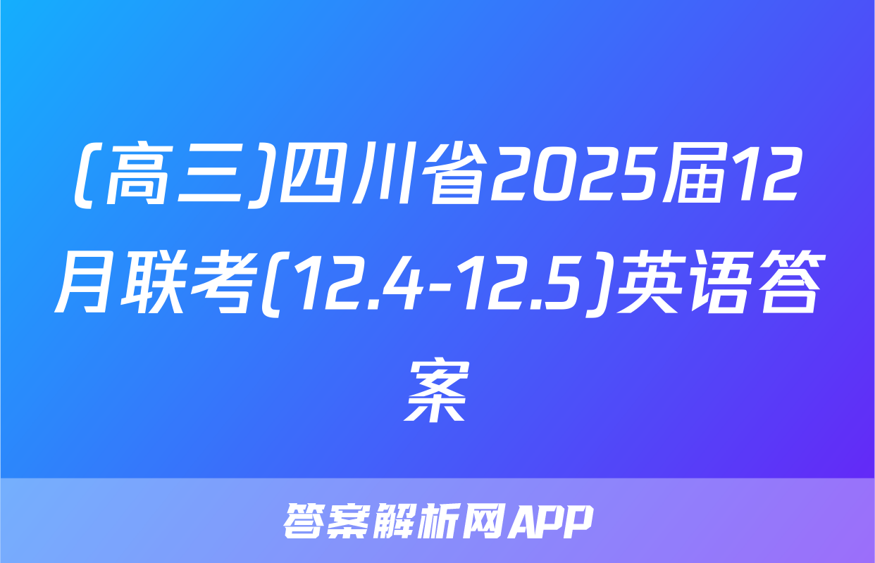 (高三)四川省2025届12月联考(12.4-12.5)英语答案